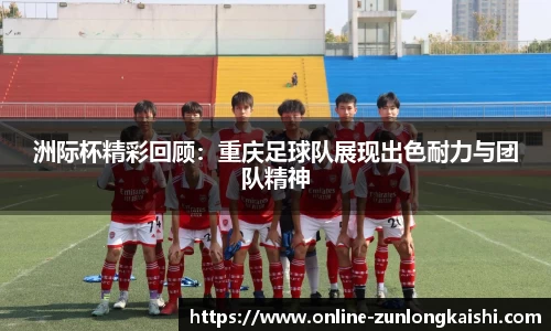 洲际杯精彩回顾：重庆足球队展现出色耐力与团队精神
